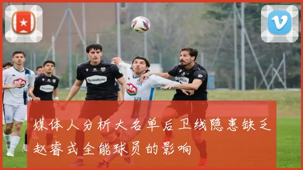 媒体人分析大名单后卫线隐患缺乏赵睿式全能球员的影响