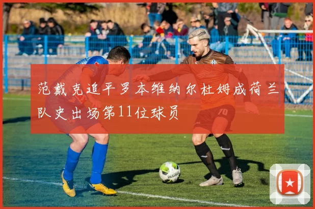 范戴克追平罗本维纳尔杜姆成荷兰队史出场第11位球员