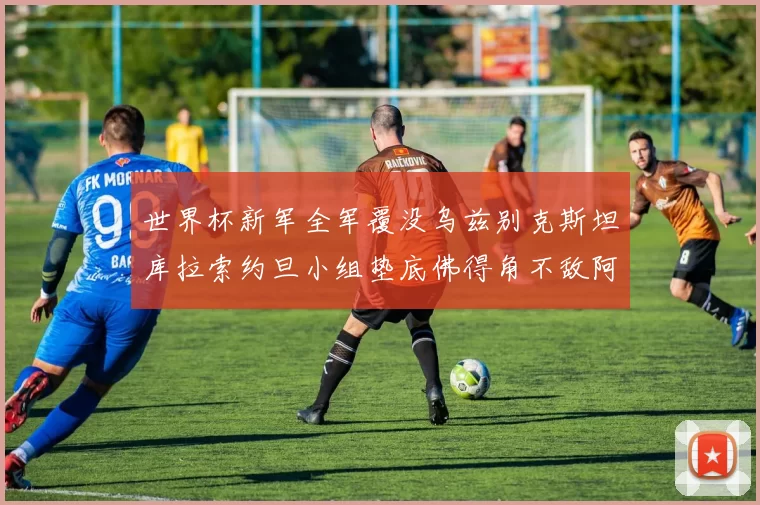 世界杯新军全军覆没乌兹别克斯坦库拉索约旦小组垫底佛得角不敌阿根廷