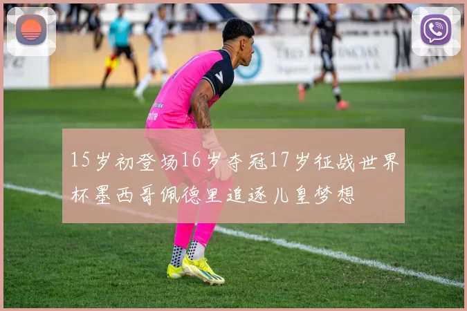 15岁初登场16岁夺冠17岁征战世界杯墨西哥佩德里追逐儿皇梦想