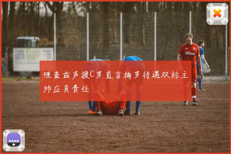 理查兹声援C罗直言梅罗待遇双标主帅应负责任