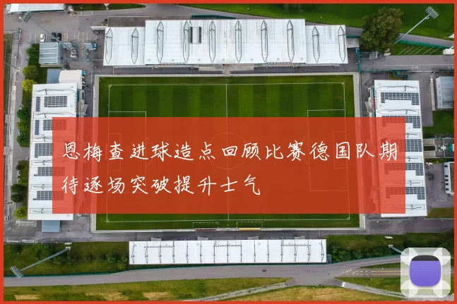 恩梅查进球造点回顾比赛德国队期待逐场突破提升士气