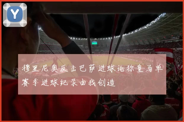 穆里尼奥反击巴萨进球论称皇马单赛季进球纪录由我创造